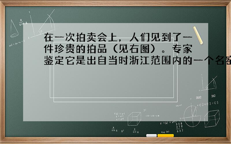 在一次拍卖会上，人们见到了一件珍贵的拍品（见右图）。专家鉴定它是出自当时浙江范围内的一个名窑，距今近千年。它应该出自（&