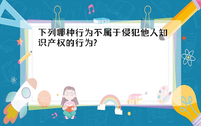 下列哪种行为不属于侵犯他人知识产权的行为?