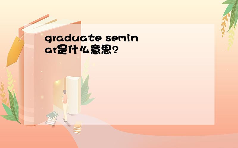 graduate seminar是什么意思?