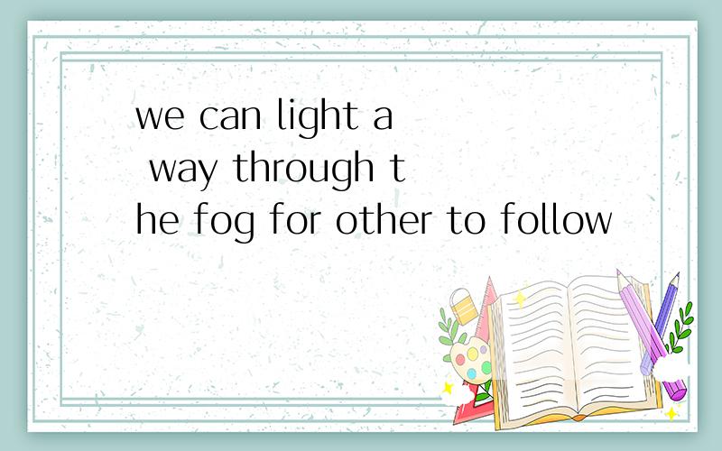 we can light a way through the fog for other to follow