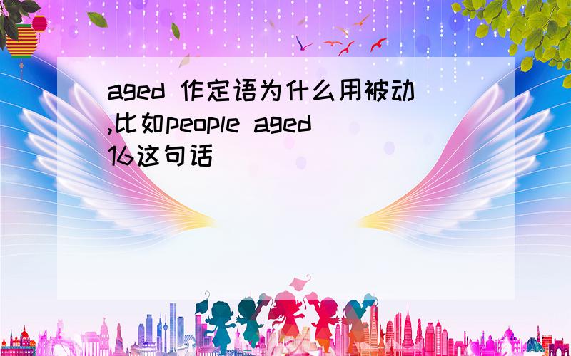 aged 作定语为什么用被动,比如people aged16这句话