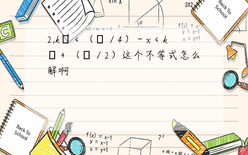 2,kπ＜（π／4）－x＜kπ＋（π／2）这个不等式怎么解啊