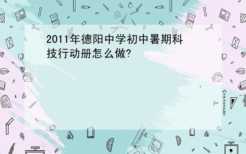 2011年德阳中学初中暑期科技行动册怎么做?