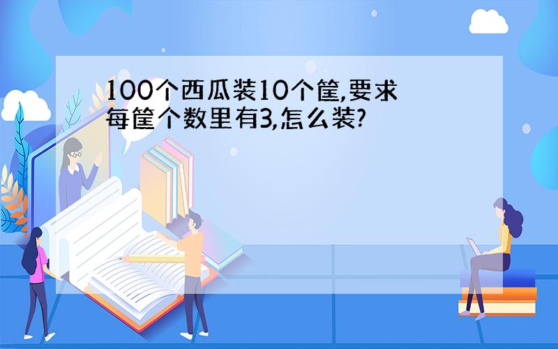 100个西瓜装10个筐,要求每筐个数里有3,怎么装?