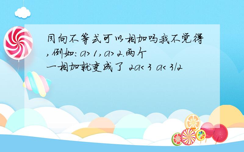 同向不等式可以相加吗我不觉得,例如：a＞1,a＞2.两个一相加就变成了 2a＜3 a＜3/2