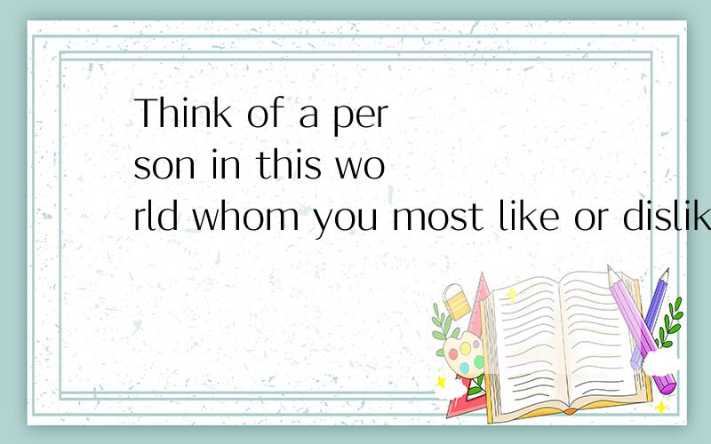 Think of a person in this world whom you most like or dislik