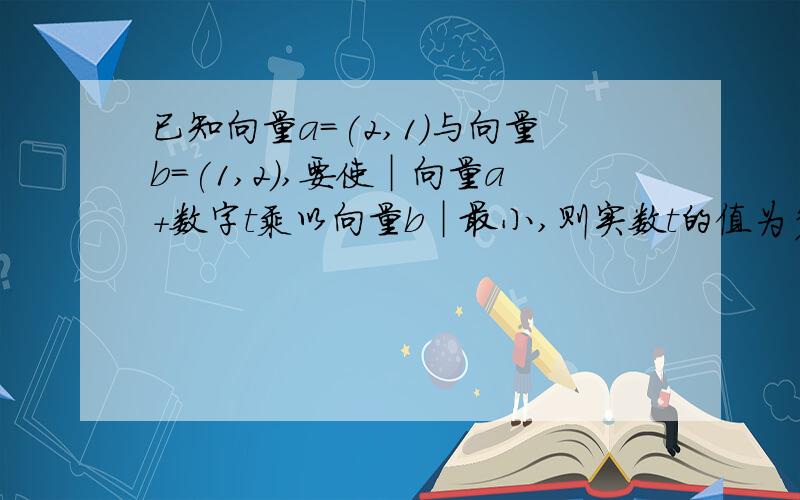 已知向量a=(2,1)与向量b=(1,2),要使︱向量a+数字t乘以向量b︱最小,则实数t的值为多少?