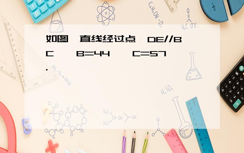 如图,直线经过点,DE//BC,∠B=44°∠C=57°.