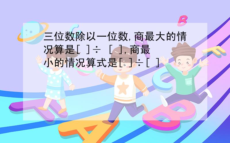 三位数除以一位数,商最大的情况算是[ ]÷ [ ],商最小的情况算式是[ ]÷[ ]