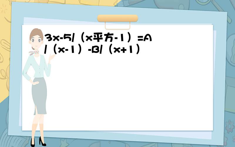 3x-5/（x平方-1）=A/（x-1）-B/（x+1）