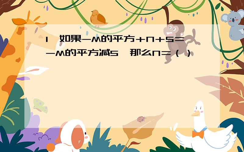 1,如果-M的平方＋N＋5＝-M的平方减5,那么N＝（）