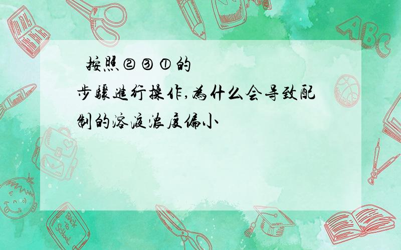 ﻿按照②③①的步骤进行操作,为什么会导致配制的溶液浓度偏小