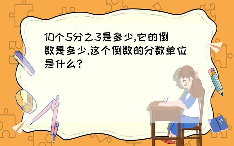 10个5分之3是多少,它的倒数是多少,这个倒数的分数单位是什么?