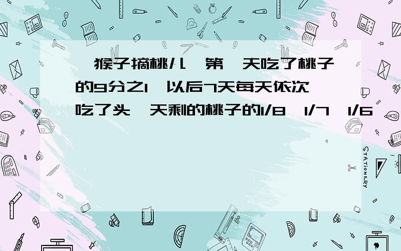 一猴子摘桃儿,第一天吃了桃子的9分之1,以后7天每天依次吃了头一天剩的桃子的1/8,1/7,1/6,``````1/3,