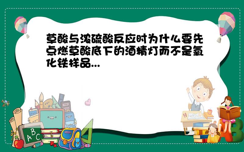 草酸与浓硫酸反应时为什么要先点燃草酸底下的酒精灯而不是氧化铁样品...