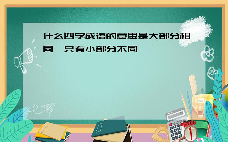 什么四字成语的意思是大部分相同,只有小部分不同