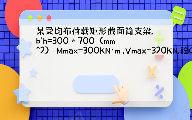 某受均布荷载矩形截面简支梁,b*h=300＊700（mm^2） Mmax=300KN·m ,Vmax=320KN,砼C3