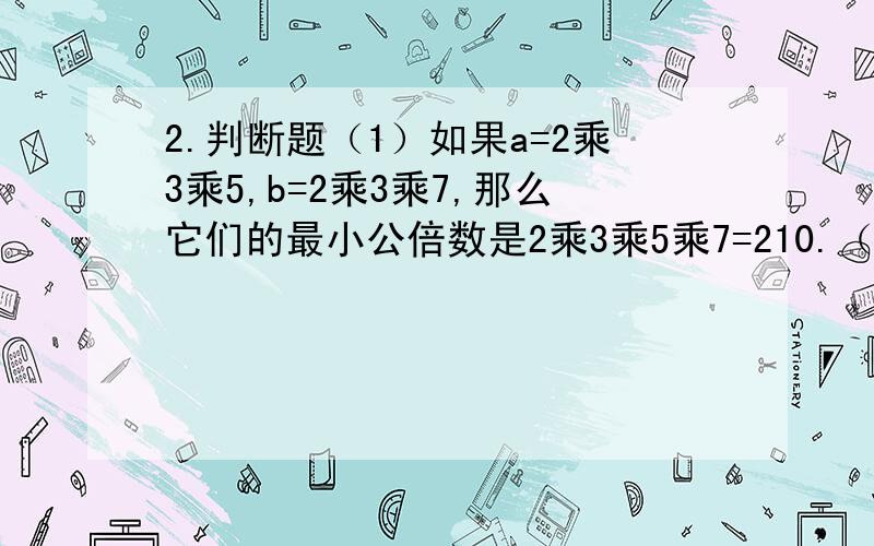 2.判断题（1）如果a=2乘3乘5,b=2乘3乘7,那么它们的最小公倍数是2乘3乘5乘7=210.（）（2）两个相邻自然