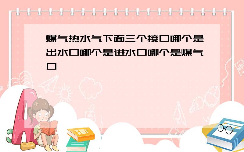 煤气热水气下面三个接口哪个是出水口哪个是进水口哪个是煤气口