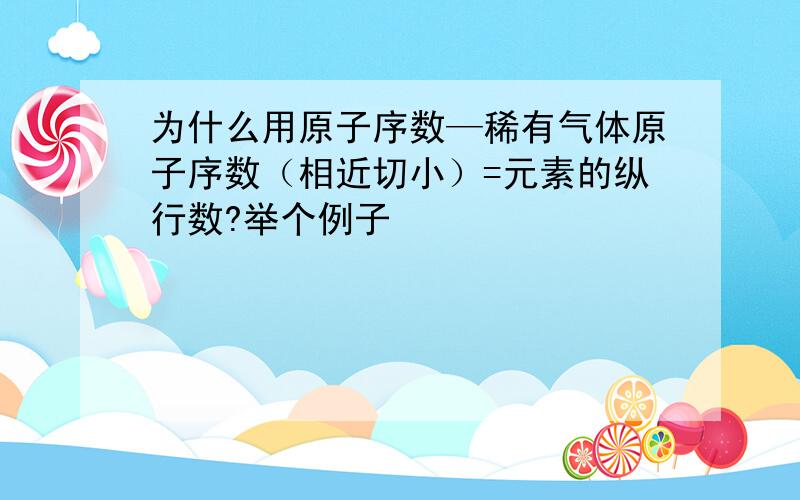 为什么用原子序数—稀有气体原子序数（相近切小）=元素的纵行数?举个例子