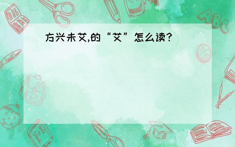 方兴未艾,的“艾”怎么读?