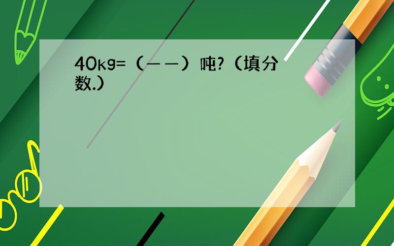 40kg=（——）吨?（填分数.）