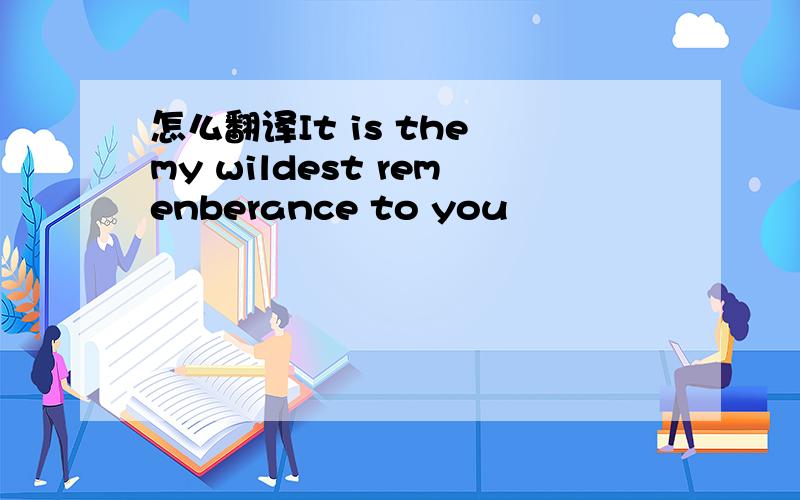 怎么翻译It is the my wildest remenberance to you