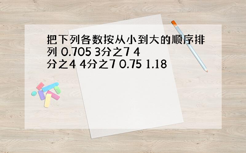 把下列各数按从小到大的顺序排列 0.705 3分之7 4分之4 4分之7 0.75 1.18