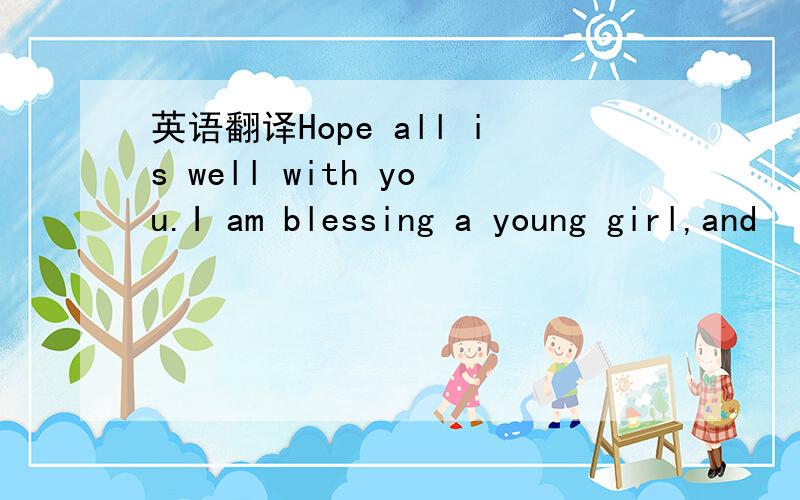 英语翻译Hope all is well with you.I am blessing a young girl,and