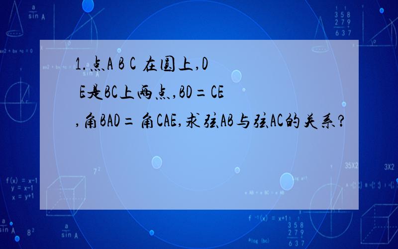 1.点A B C 在圆上,D E是BC上两点,BD=CE,角BAD=角CAE,求弦AB与弦AC的关系?