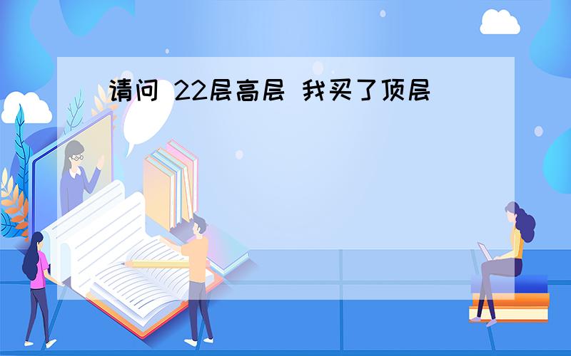 请问 22层高层 我买了顶层