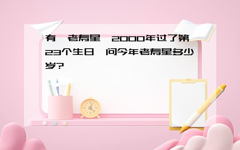 有一老寿星,2000年过了第23个生日,问今年老寿星多少岁?