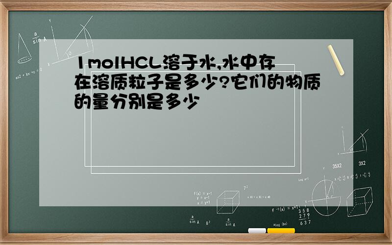 1molHCL溶于水,水中存在溶质粒子是多少?它们的物质的量分别是多少