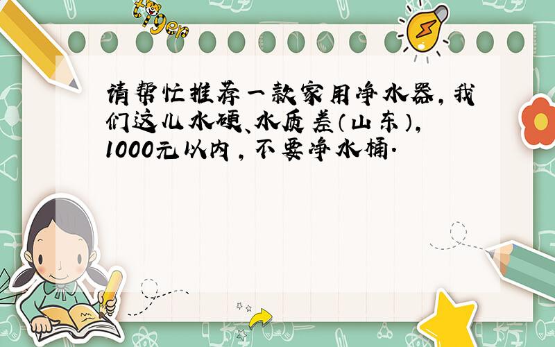 请帮忙推荐一款家用净水器,我们这儿水硬、水质差（山东）,1000元以内,不要净水桶.