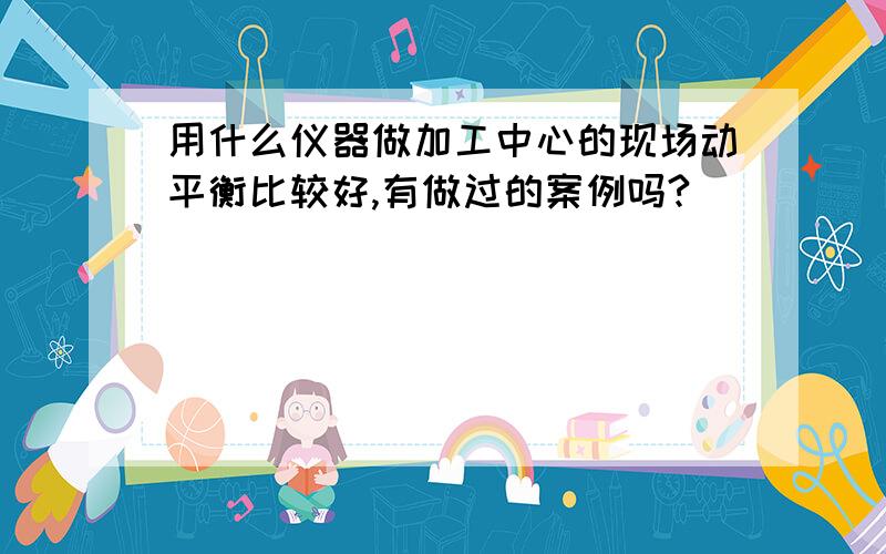 用什么仪器做加工中心的现场动平衡比较好,有做过的案例吗?