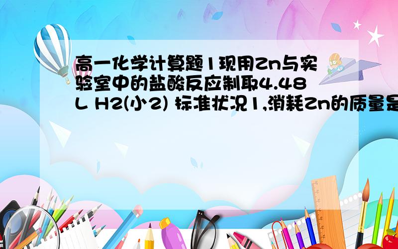 高一化学计算题1现用Zn与实验室中的盐酸反应制取4.48L H2(小2) 标准状况1,消耗Zn的质量是多少?2,选用所贴