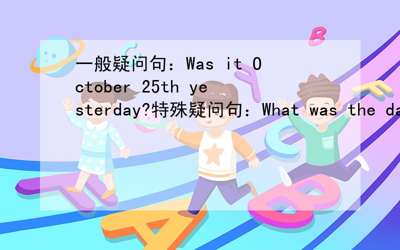 一般疑问句：Was it October 25th yesterday?特殊疑问句：What was the date