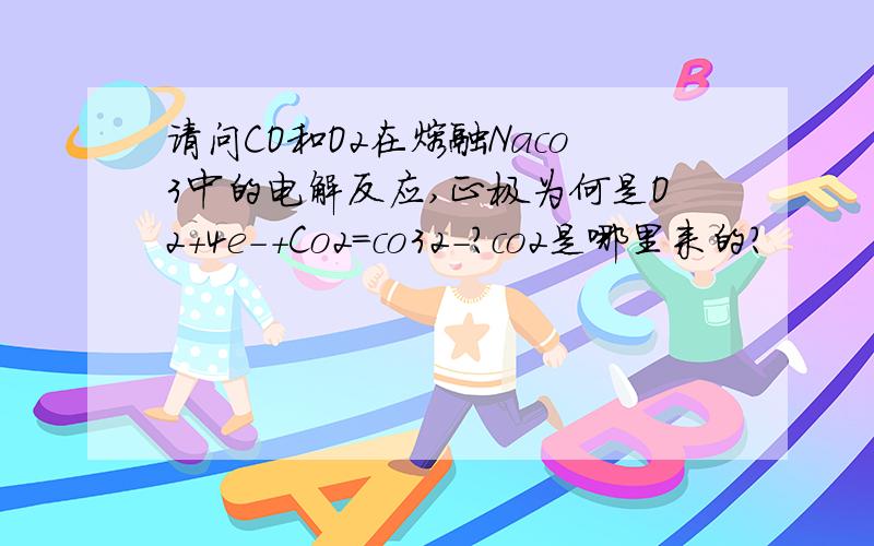 请问CO和O2在熔融Naco3中的电解反应,正极为何是O2+4e-+Co2=co32-?co2是哪里来的?