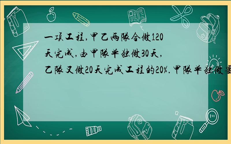 一项工程,甲乙两队合做120天完成,由甲队单独做30天,乙队又做20天完成工程的20%.甲队单独做要几天完成