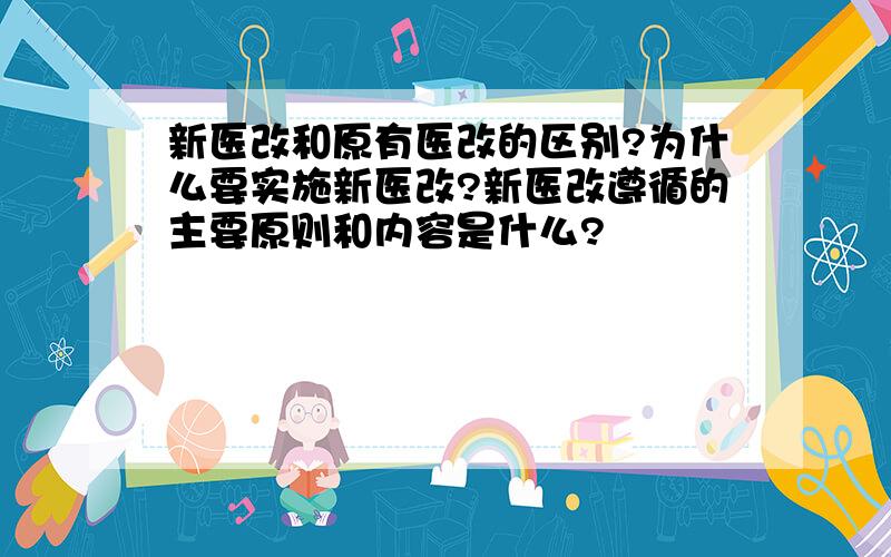 新医改和原有医改的区别?为什么要实施新医改?新医改遵循的主要原则和内容是什么?