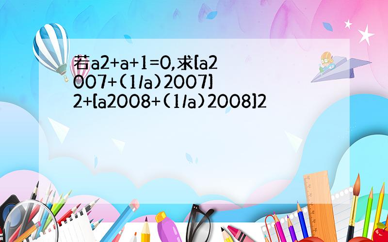 若a2+a+1=0,求[a2007+(1/a)2007]2+[a2008+(1/a)2008]2