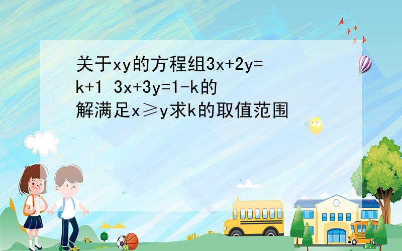 关于xy的方程组3x+2y=k+1 3x+3y=1-k的解满足x≥y求k的取值范围