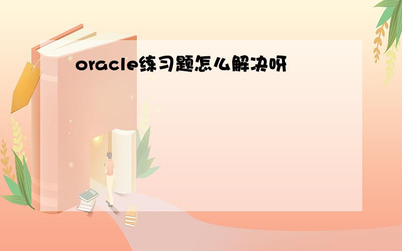 oracle练习题怎么解决呀