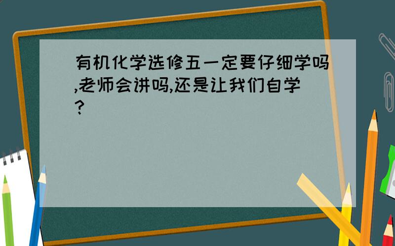 有机化学选修五一定要仔细学吗,老师会讲吗,还是让我们自学?