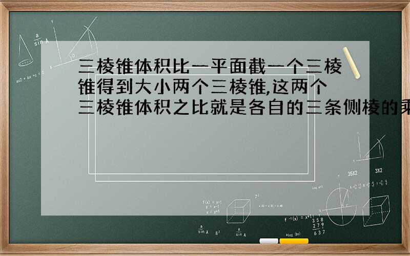 三棱锥体积比一平面截一个三棱锥得到大小两个三棱锥,这两个三棱锥体积之比就是各自的三条侧棱的乘积之比.这是为什么?