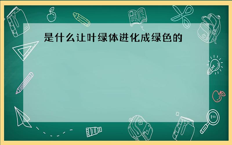 是什么让叶绿体进化成绿色的