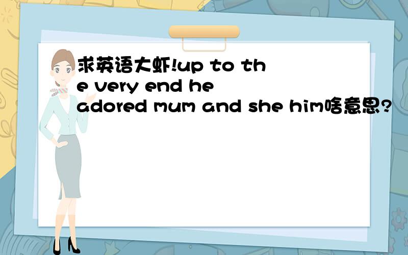 求英语大虾!up to the very end he adored mum and she him啥意思?