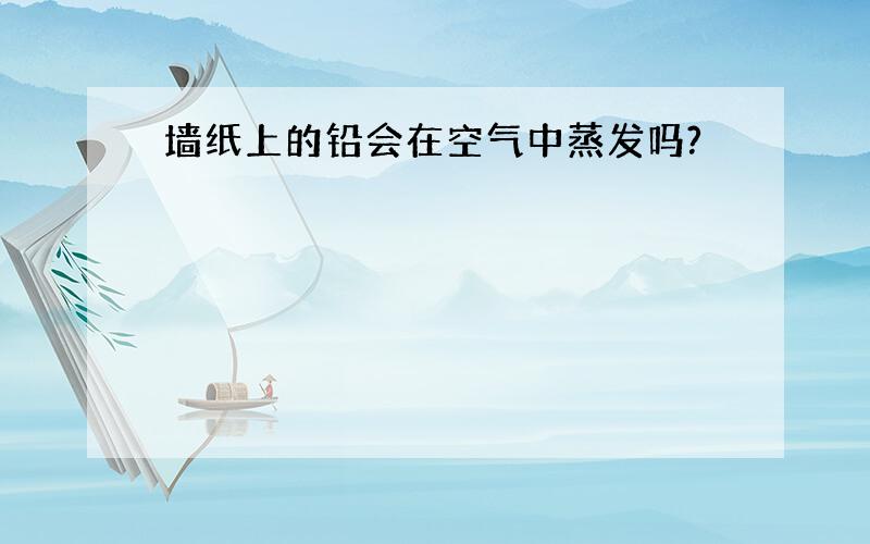 墙纸上的铅会在空气中蒸发吗?