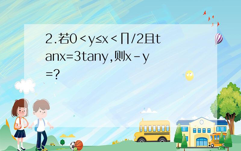 2.若0＜y≤x＜∏/2且tanx=3tany,则x-y=?