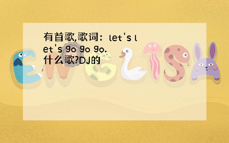 有首歌,歌词：let's let's go go go.什么歌?DJ的